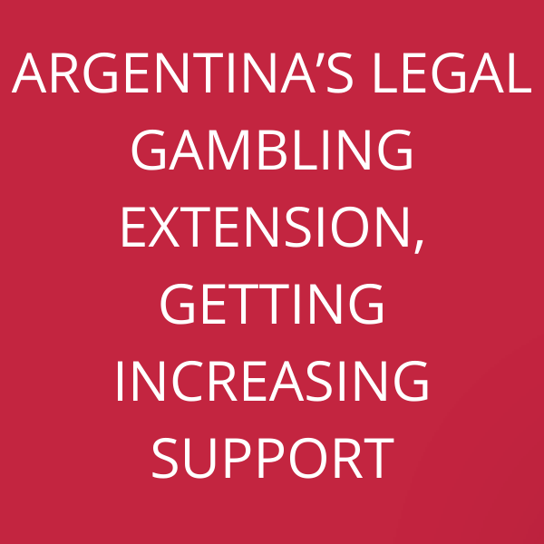 Argentina’s legal gambling extension, getting increasing support