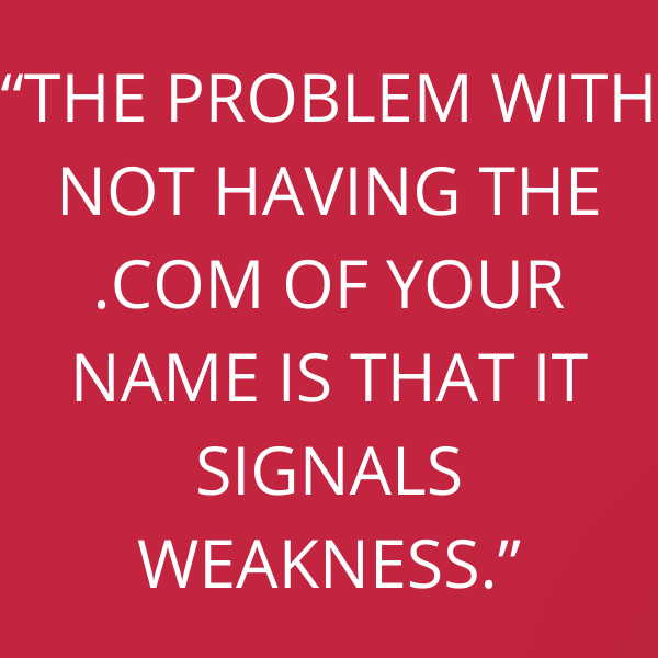 “The problem with not having the .com of your name is that it signals weakness.”