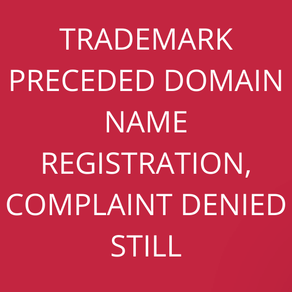 Trademark preceded domain name registration, Complaint denied still