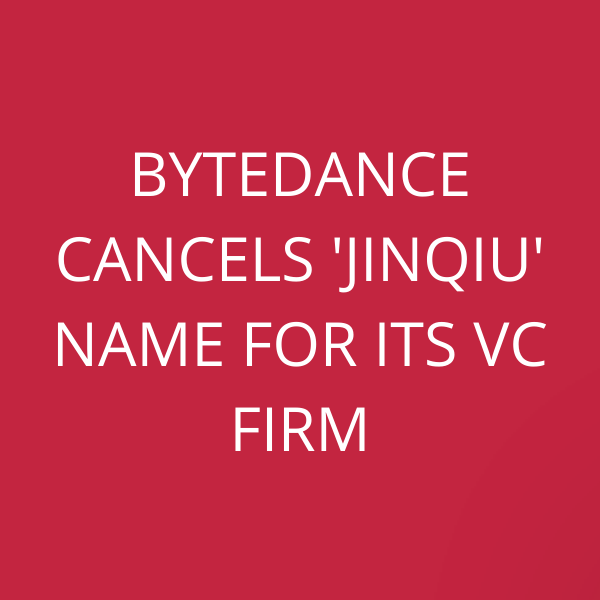 ByteDance cancels ‘Jinqiu’ name for its VC firm