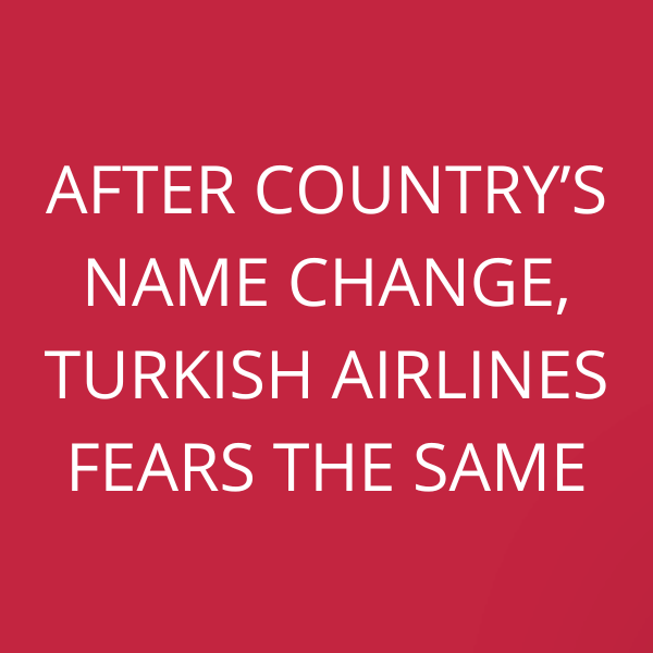 After Country’s name change, Turkish Airlines fears the same