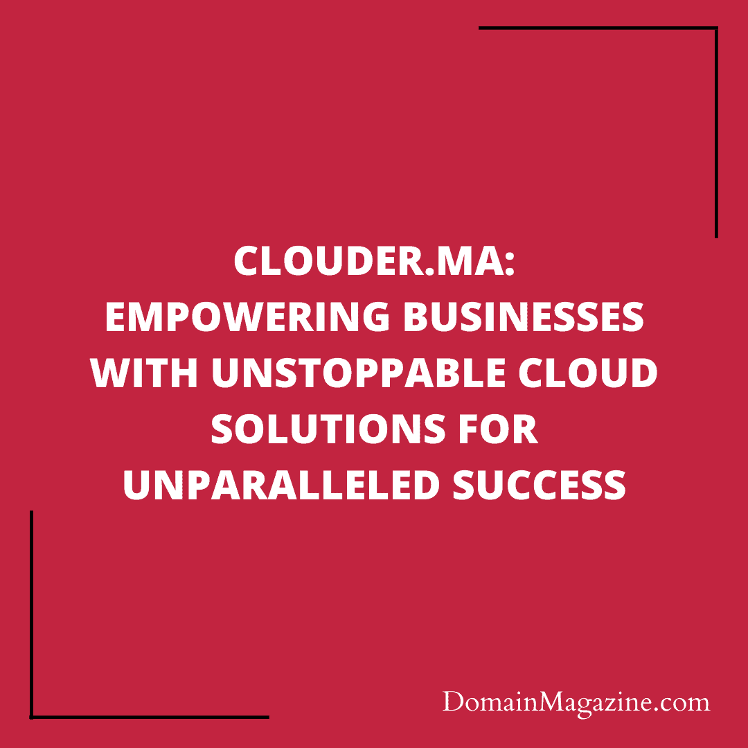 Clouder.ma: Empowering Businesses With Unstoppable Cloud Solutions For Unparalleled Success