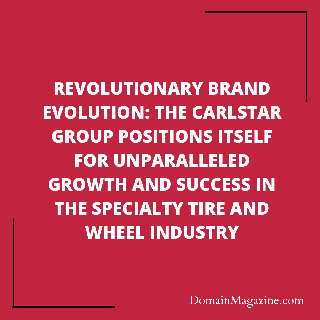 Unleashing Growth: The Carlstar Group’s Revolutionary Brand Evolution in Specialty Tires & Wheels
