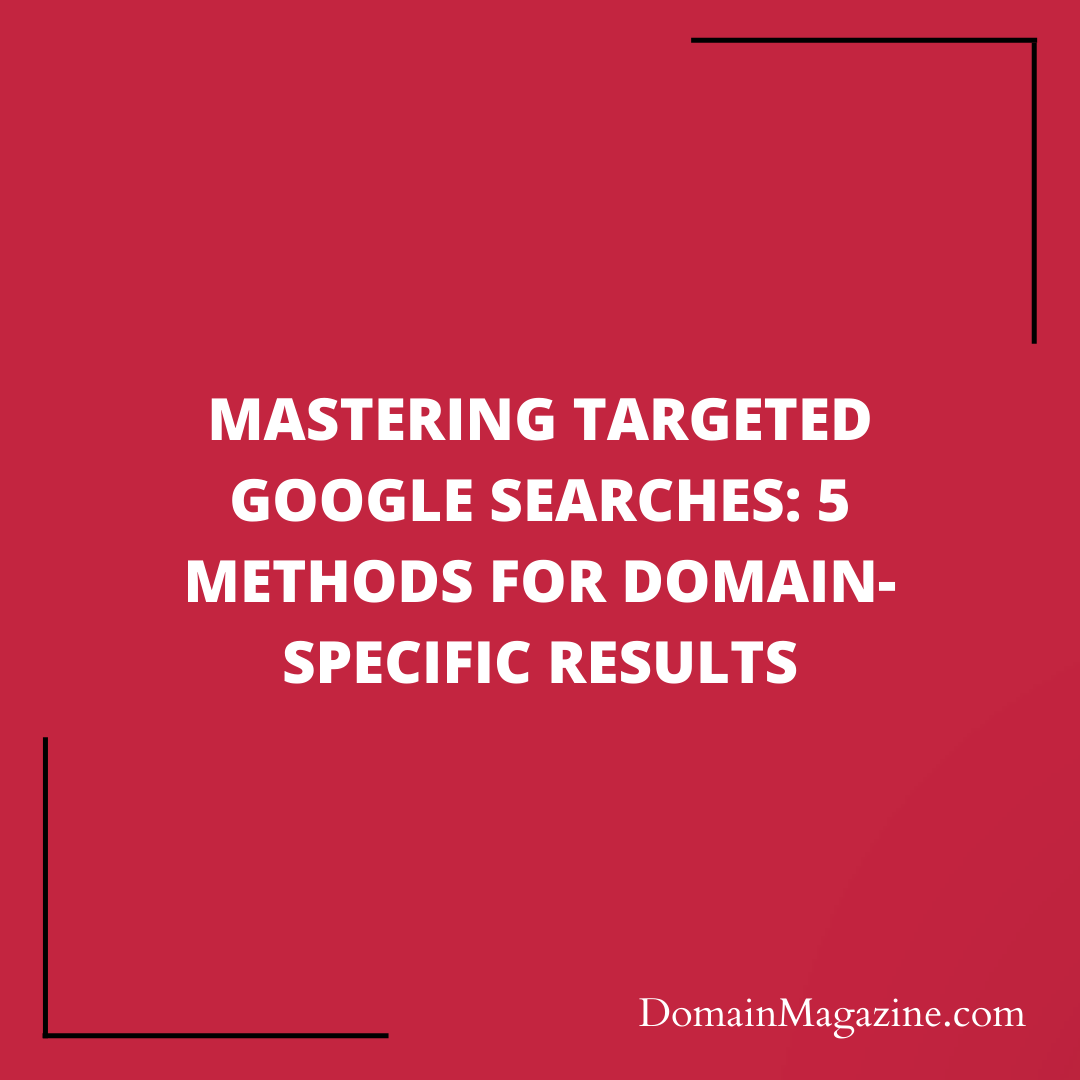 Mastering Targeted Google Searches: 5 Methods for Domain-Specific Results
