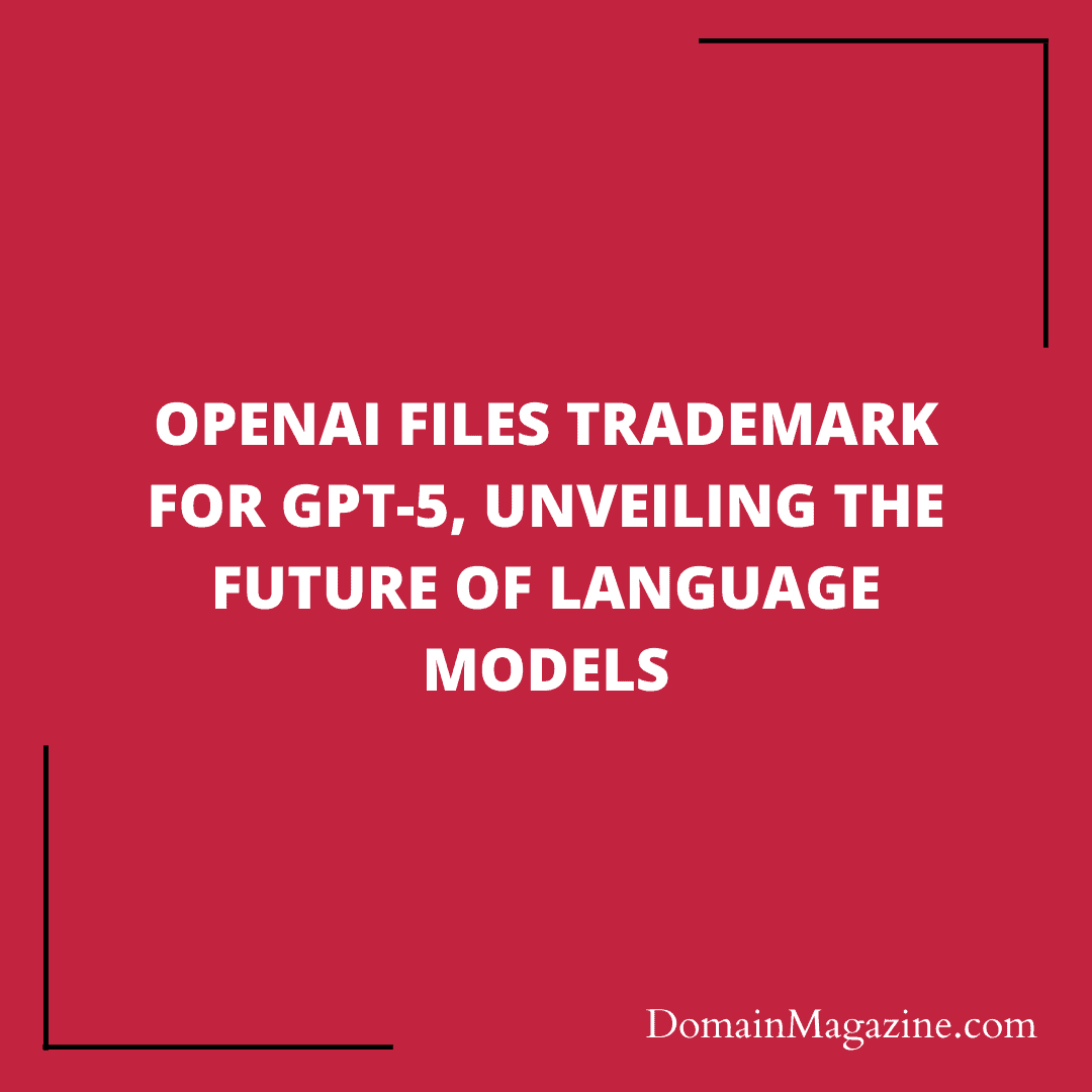 OpenAI Files Trademark for GPT-5, Unveiling the Future of Language Models