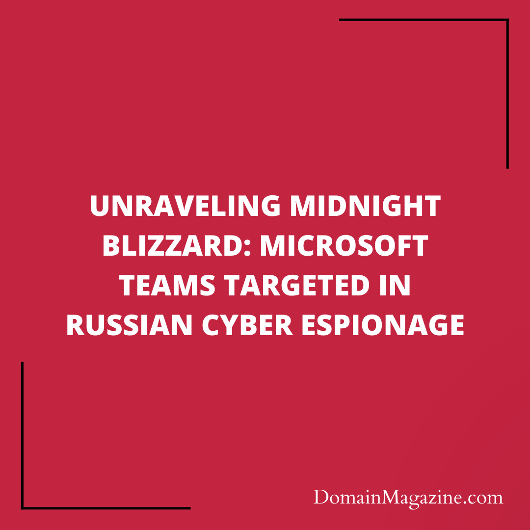 Unraveling Midnight Blizzard: Microsoft Teams Targeted in Russian Cyber Espionage