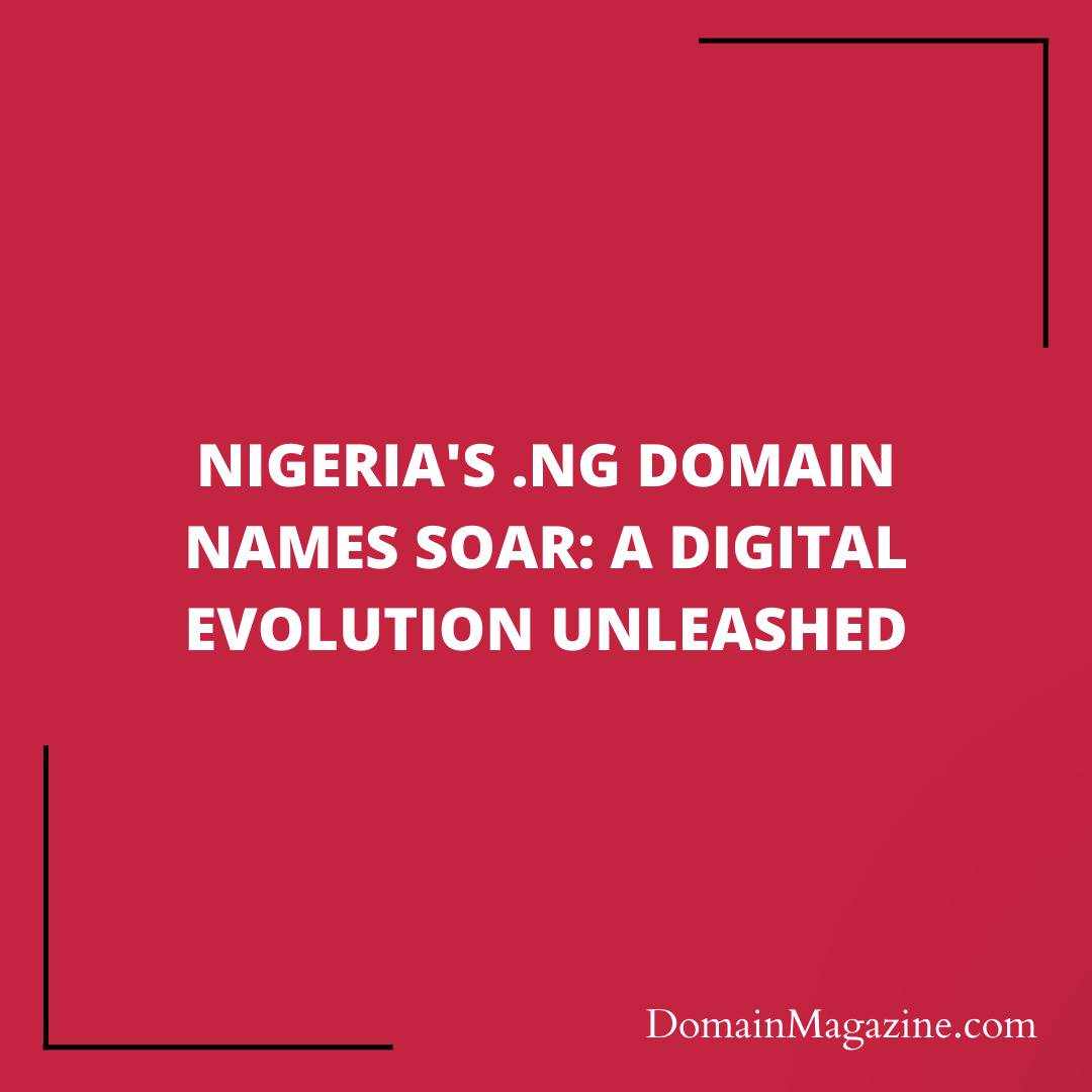 Nigeria’s .ng Domain names Soar: A Digital Evolution Unleashed