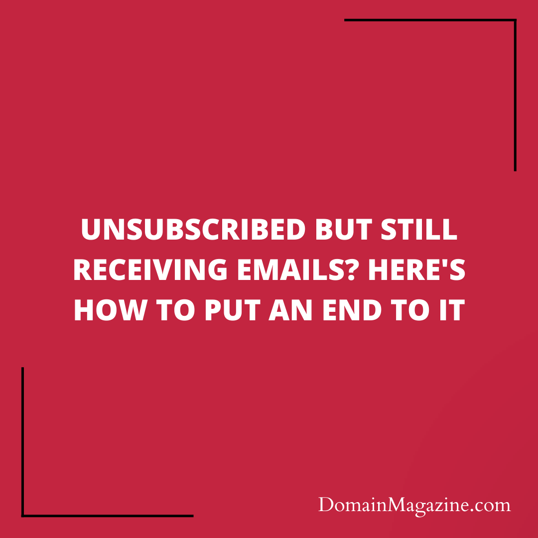 Unsubscribed but Still Receiving Emails? Here’s How to Put an End to It