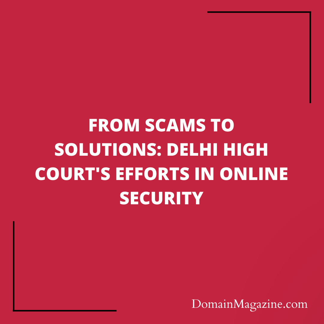 From Scams to Solutions: Delhi High Court’s Efforts in Online Security