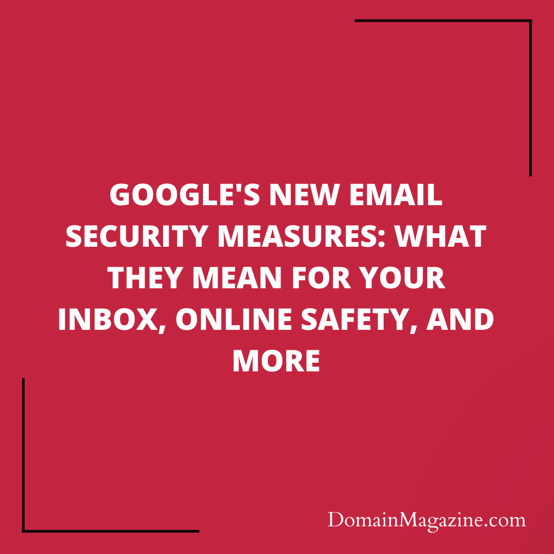 Google’s New Email Security Measures: What They Mean for Your Inbox, Online Safety, and More