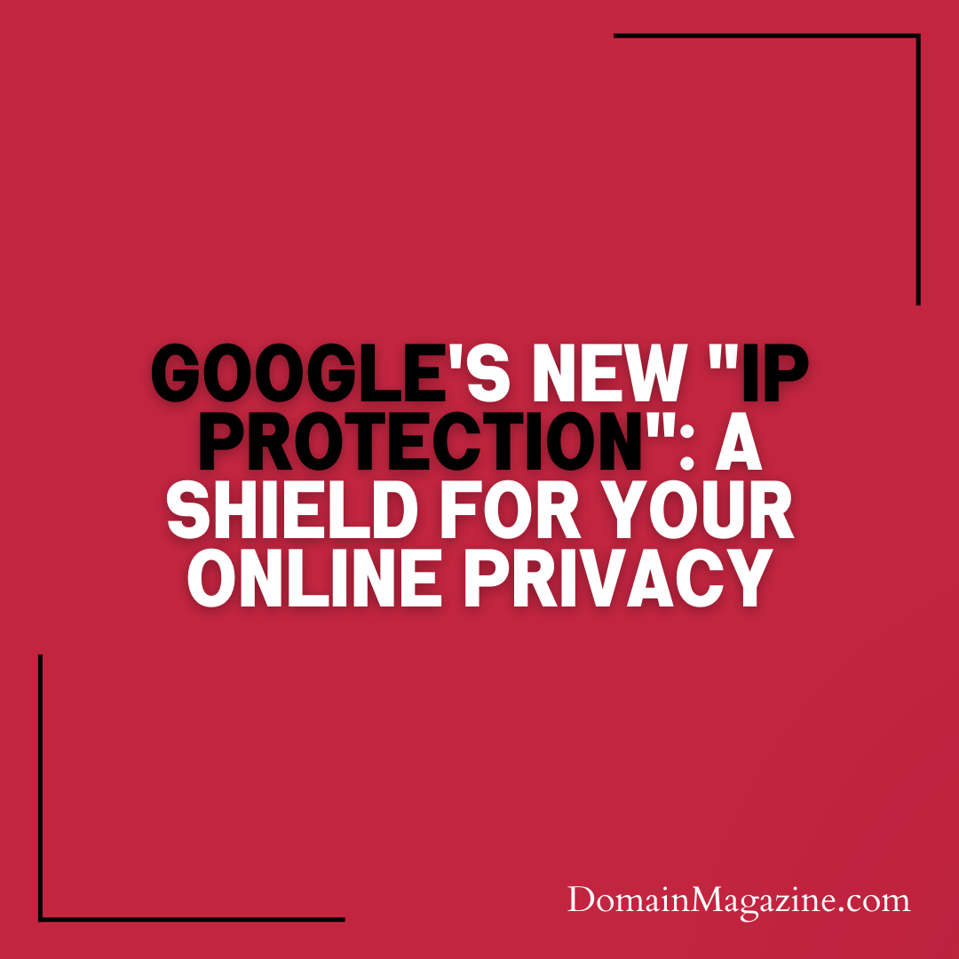 Google’s New “IP Protection”: A Shield for Your Online Privacy