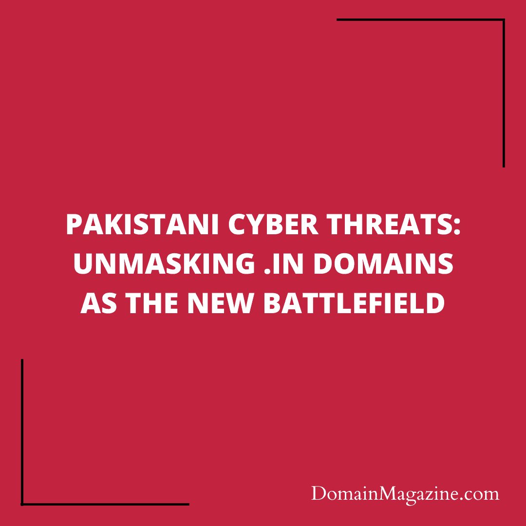 PAKISTANI CYBER THREATS: UNMASKING .IN DOMAINS AS THE NEW BATTLEFIELD