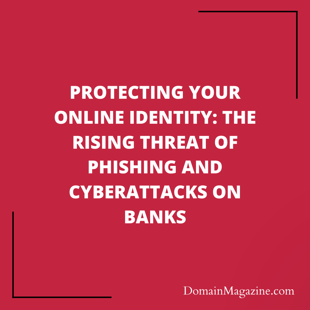 Protecting Your Online Identity: The Rising Threat of Phishing and Cyberattacks on Banks