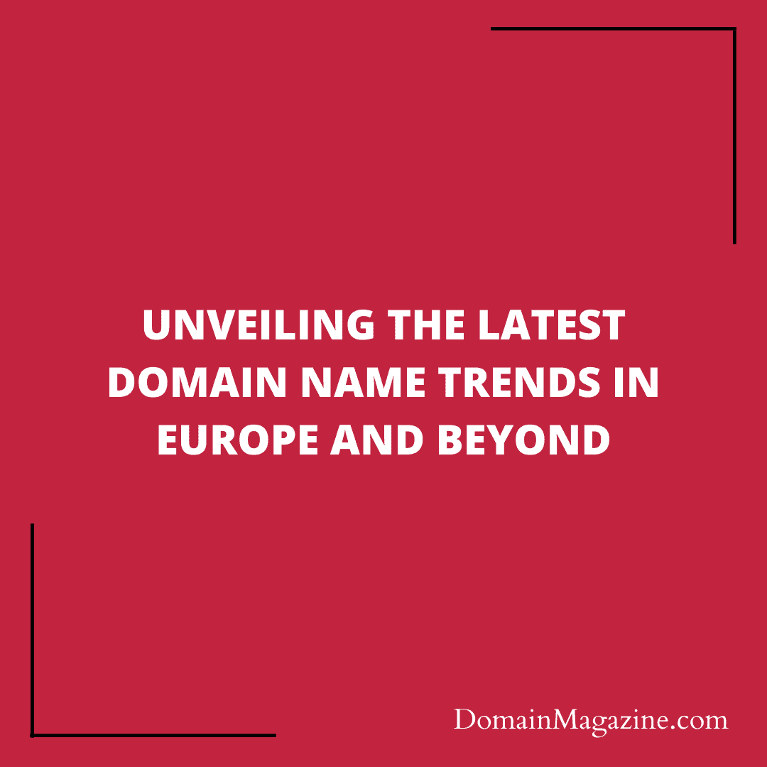 Unveiling the Latest Domain Name Trends in Europe and Beyond